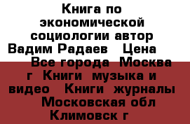 Книга по экономической социологии автор Вадим Радаев › Цена ­ 400 - Все города, Москва г. Книги, музыка и видео » Книги, журналы   . Московская обл.,Климовск г.